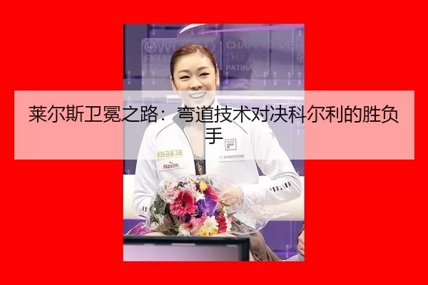 莱尔斯卫冕之路：弯道技术对决科尔利的胜负手