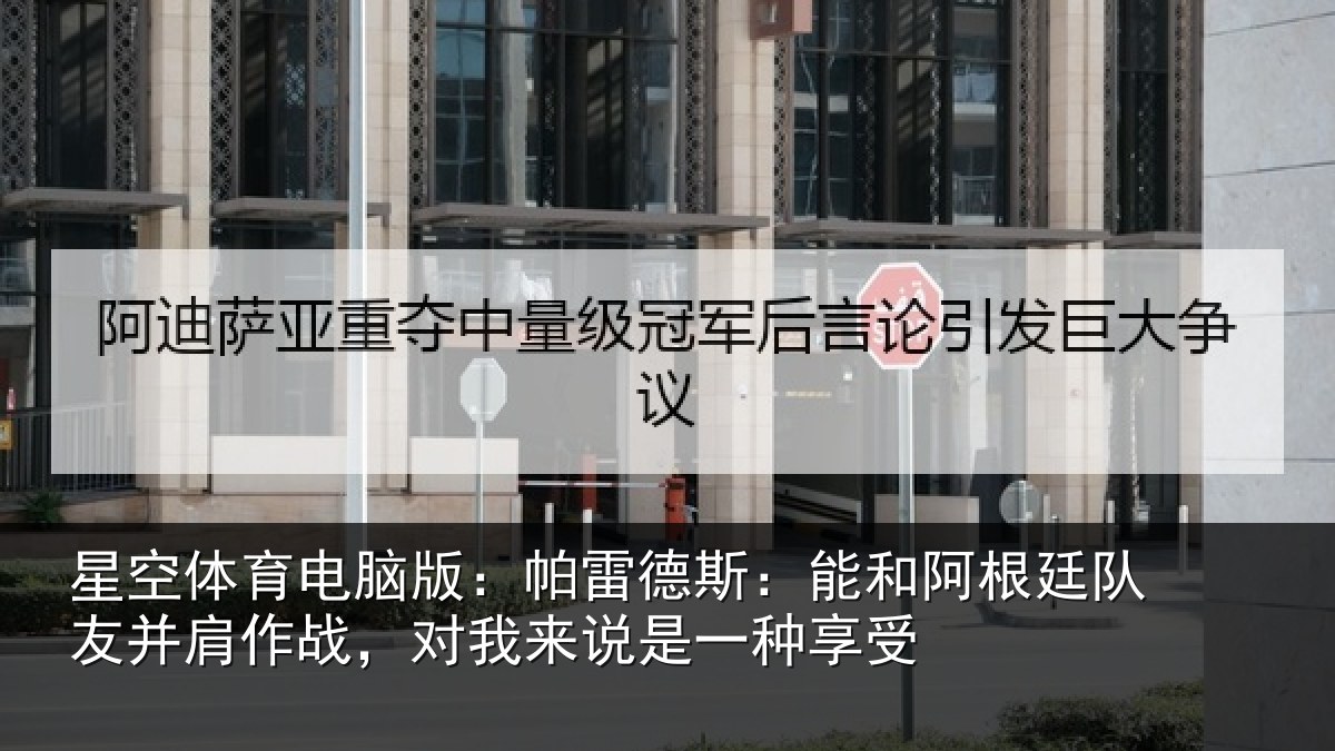 星空体育电脑版：帕雷德斯：能和阿根廷队友并肩作战，对我来说是一种享受