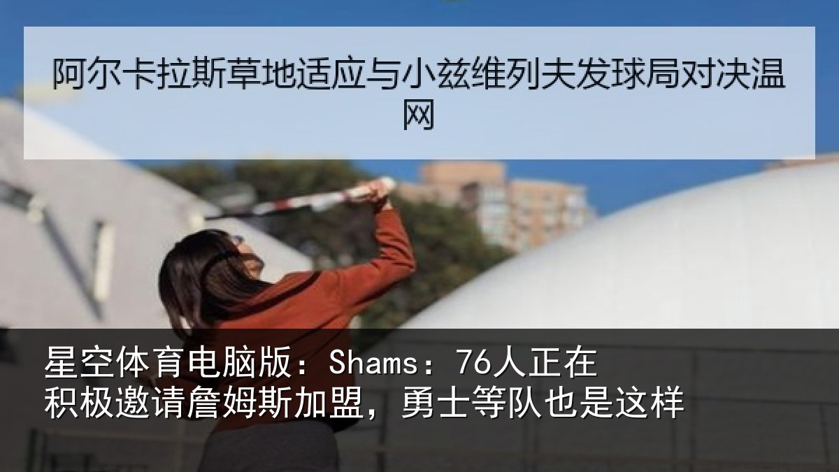星空体育电脑版：Shams：76人正在积极邀请詹姆斯加盟，勇士等队也是这样