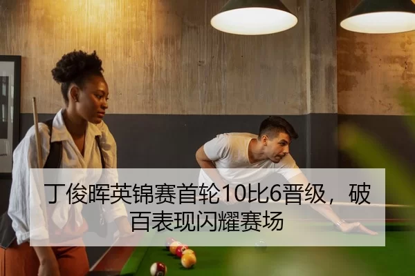 丁俊晖英锦赛首轮10比6晋级，破百表现闪耀赛场