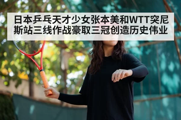 日本乒乓天才少女张本美和WTT突尼斯站三线作战豪取三冠创造历史伟业