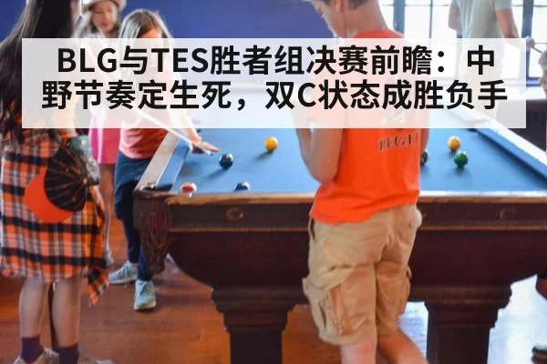 BLG与TES胜者组决赛前瞻：中野节奏定生死，双C状态成胜负手