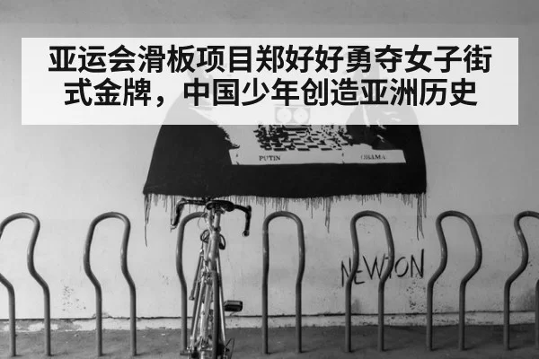 亚运会滑板项目郑好好勇夺女子街式金牌，中国少年创造亚洲历史