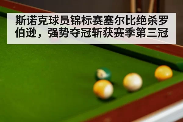 斯诺克球员锦标赛塞尔比绝杀罗伯逊，强势夺冠斩获赛季第三冠