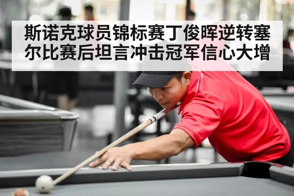 斯诺克球员锦标赛丁俊晖逆转塞尔比赛后坦言冲击冠军信心大增