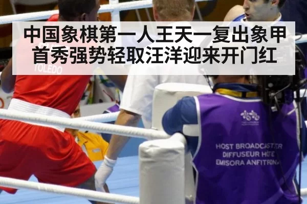 中国象棋第一人王天一复出象甲首秀强势轻取汪洋迎来开门红
