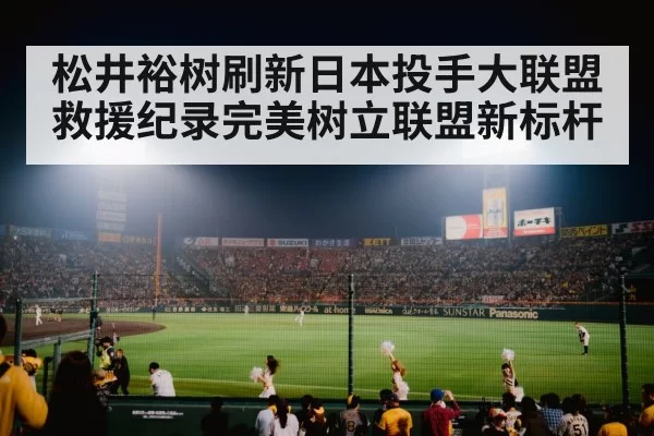 松井裕树刷新日本投手大联盟救援纪录完美树立联盟新标杆
