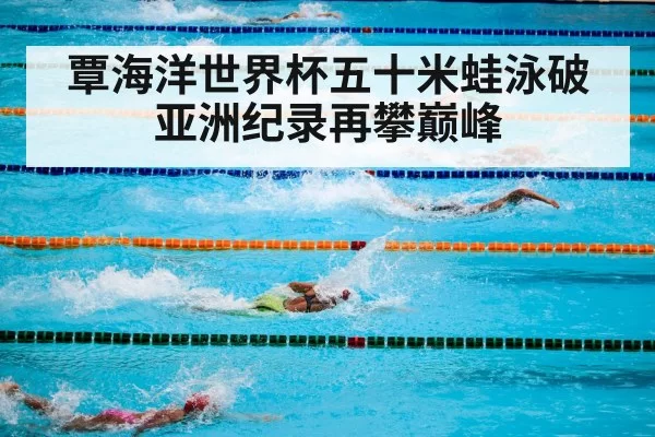 覃海洋世界杯五十米蛙泳破亚洲纪录再攀巅峰