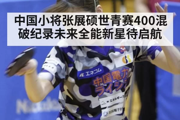中国小将张展硕世青赛400混破纪录未来全能新星待启航
