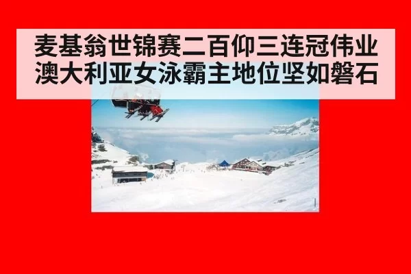 麦基翁世锦赛二百仰三连冠伟业 澳大利亚女泳霸主地位坚如磐石