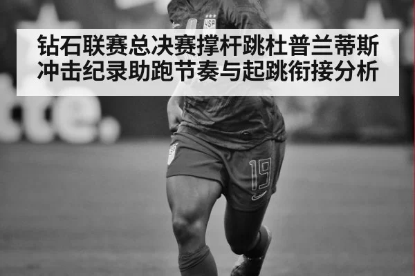 钻石联赛总决赛撑杆跳杜普兰蒂斯冲击纪录助跑节奏与起跳衔接分析