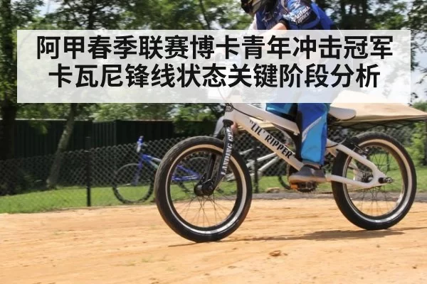 阿甲春季联赛博卡青年冲击冠军卡瓦尼锋线状态关键阶段分析
