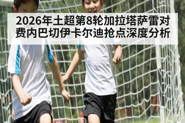 2026年土超第8轮加拉塔萨雷对费内巴切伊卡尔迪抢点深度分析
