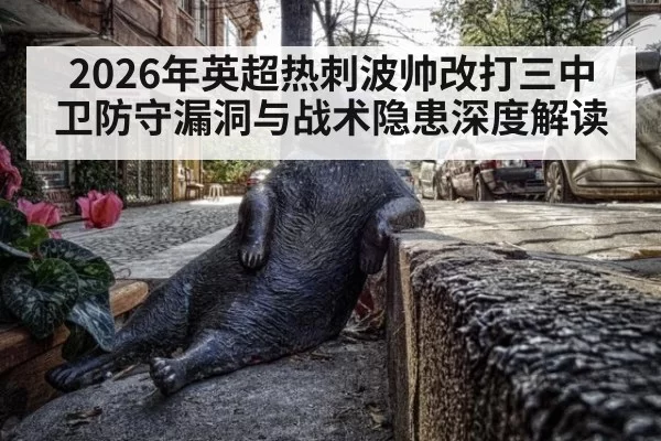 2026年英超热刺波帅改打三中卫防守漏洞与战术隐患深度解读